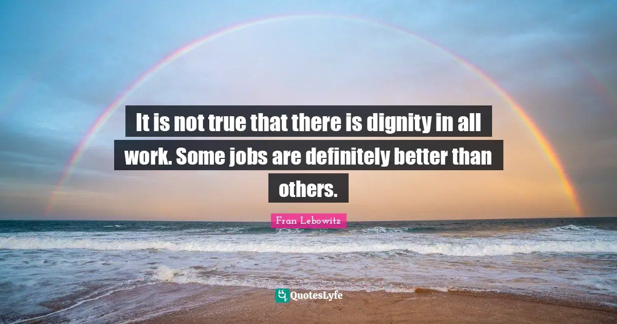 It is not true that there is dignity in all work. Some jobs are definitely better than others.