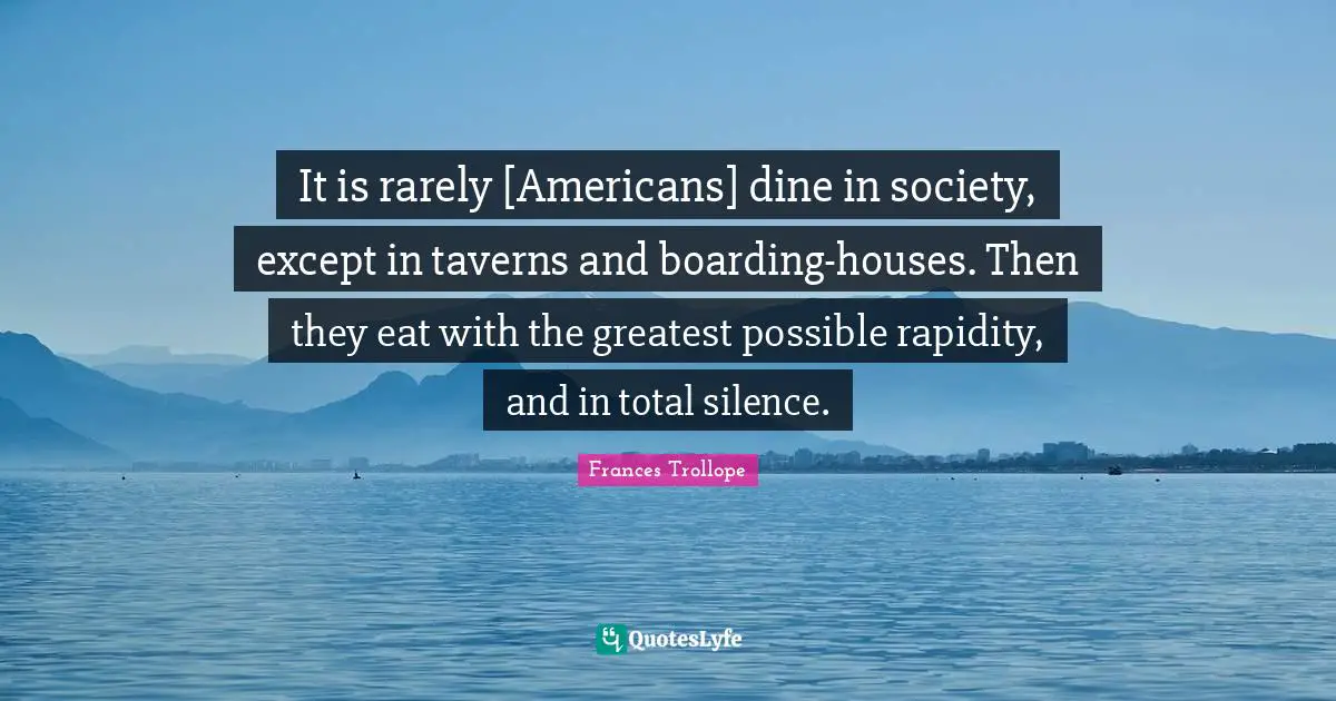 It is rarely [Americans] dine in society, except in taverns and boarding-houses. Then they eat with the greatest possible rapidity, and in total silence.