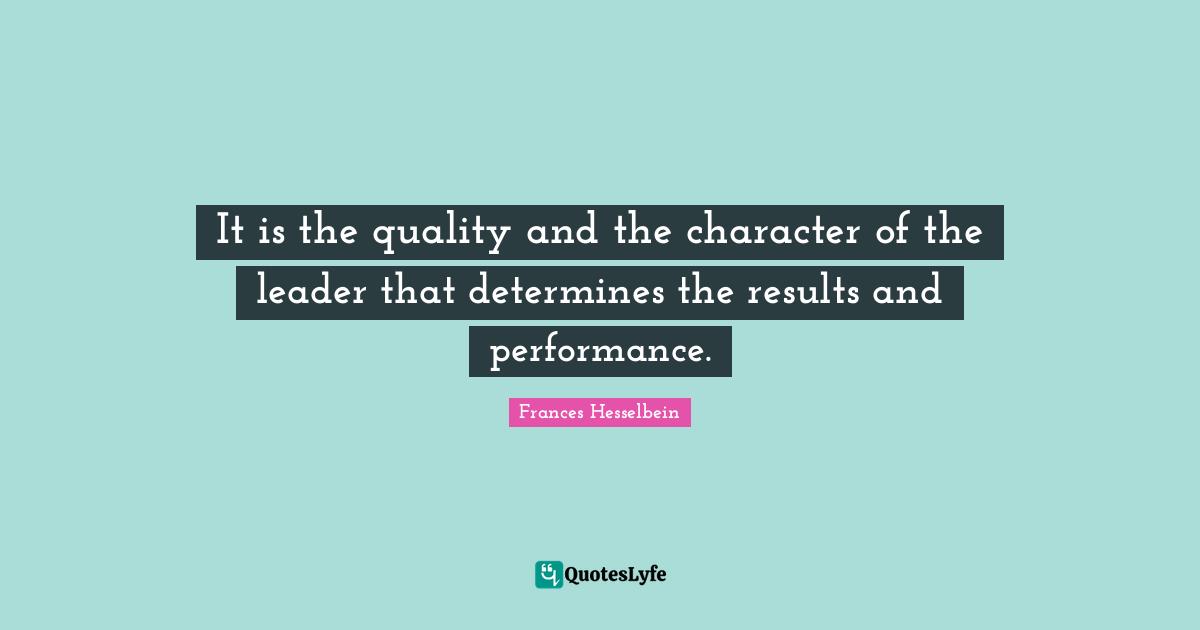 It is the quality and the character of the leader that determines the results and performance.