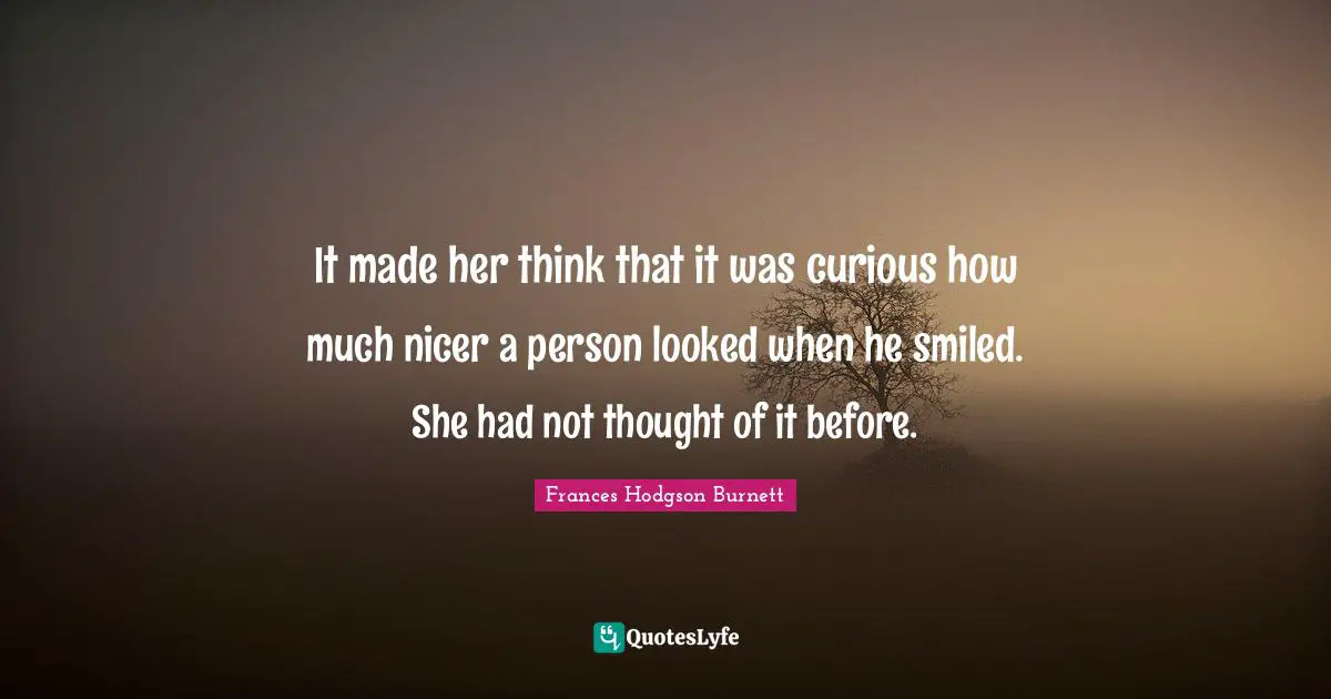 Frances Hodgson Burnett Quotes: "It made her think that it was curious how much nicer a person looked when he smiled. She had not thought of it before."