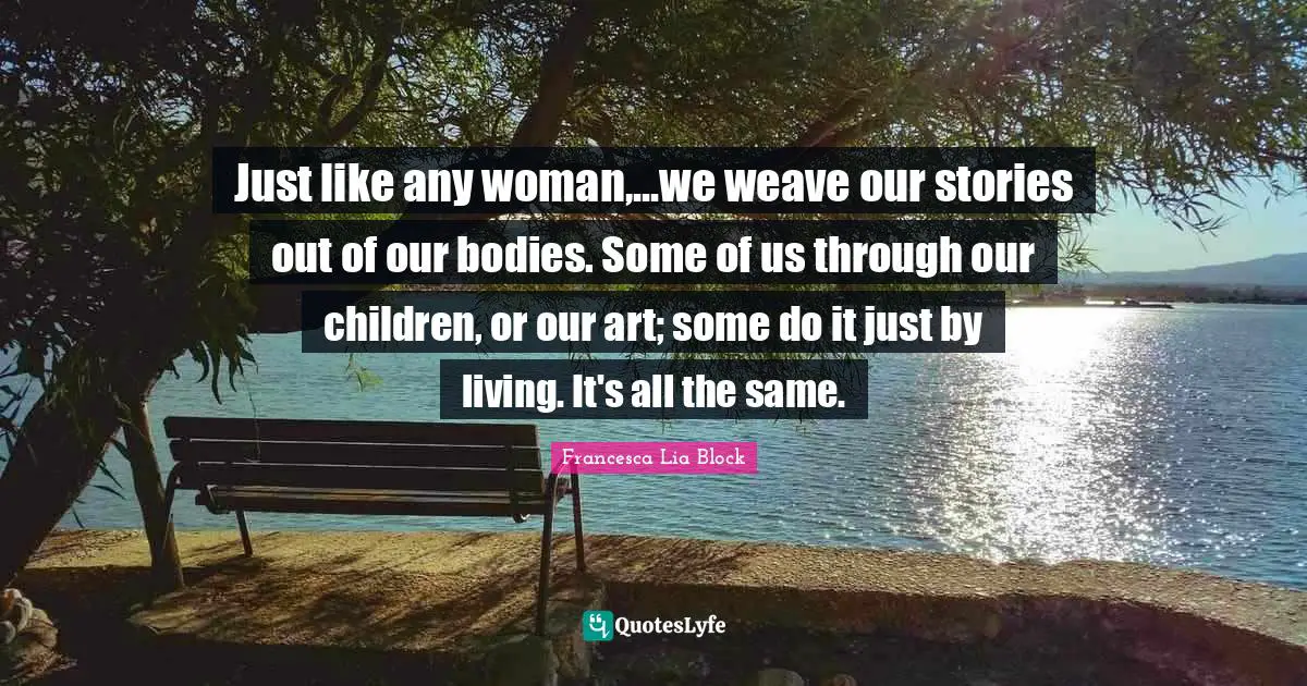 Francesca Lia Block Quotes: "Just like any woman,...we weave our stories out of our bodies. Some of us through our children, or our art; some do it just by living. It's all the same."