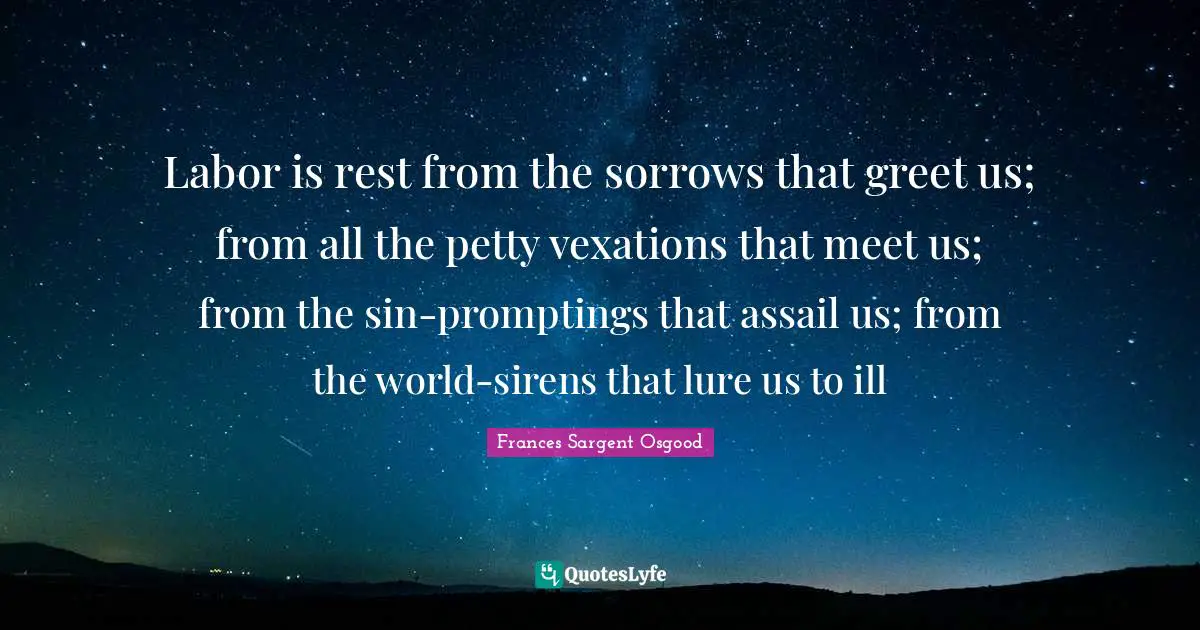 Labor is rest from the sorrows that greet us; from all the petty vexations that meet us; from the sin-promptings that assail us; from the world-sirens that lure us to ill