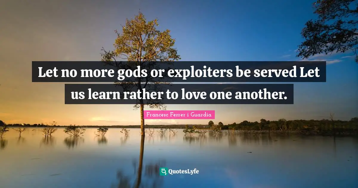 Let no more gods or exploiters be served Let us learn rather to love one another.