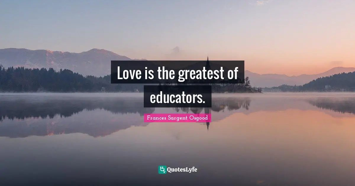 Love is the greatest of educators.