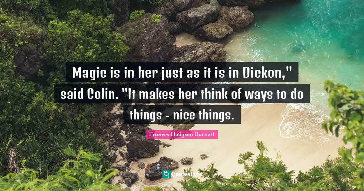 Frances Hodgson Burnett Quotes: "Magic is in her just as it is in Dickon," said Colin. "It makes her think of ways to do things - nice things."
