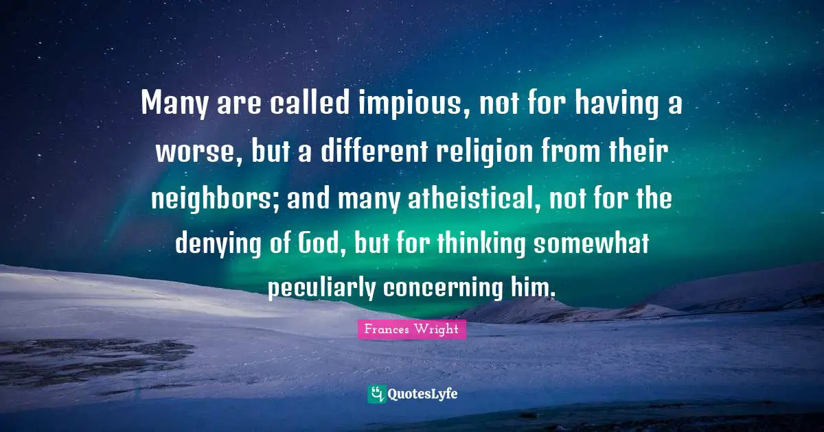 Many are called impious, not for having a worse, but a different religion from their neighbors; and many atheistical, not for the denying of God, but for thinking somewhat peculiarly concerning him.