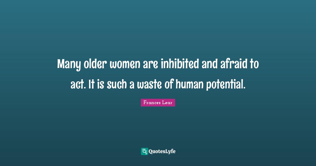 Many older women are inhibited and afraid to act. It is such a waste of human potential.