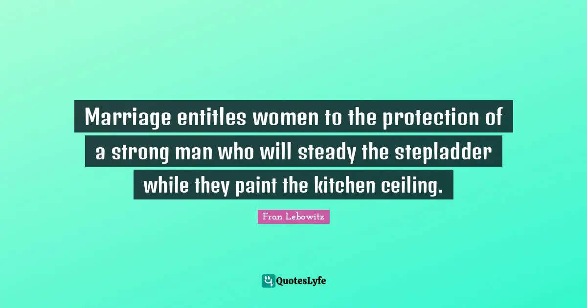 Marriage entitles women to the protection of a strong man who will steady the stepladder while they paint the kitchen ceiling.