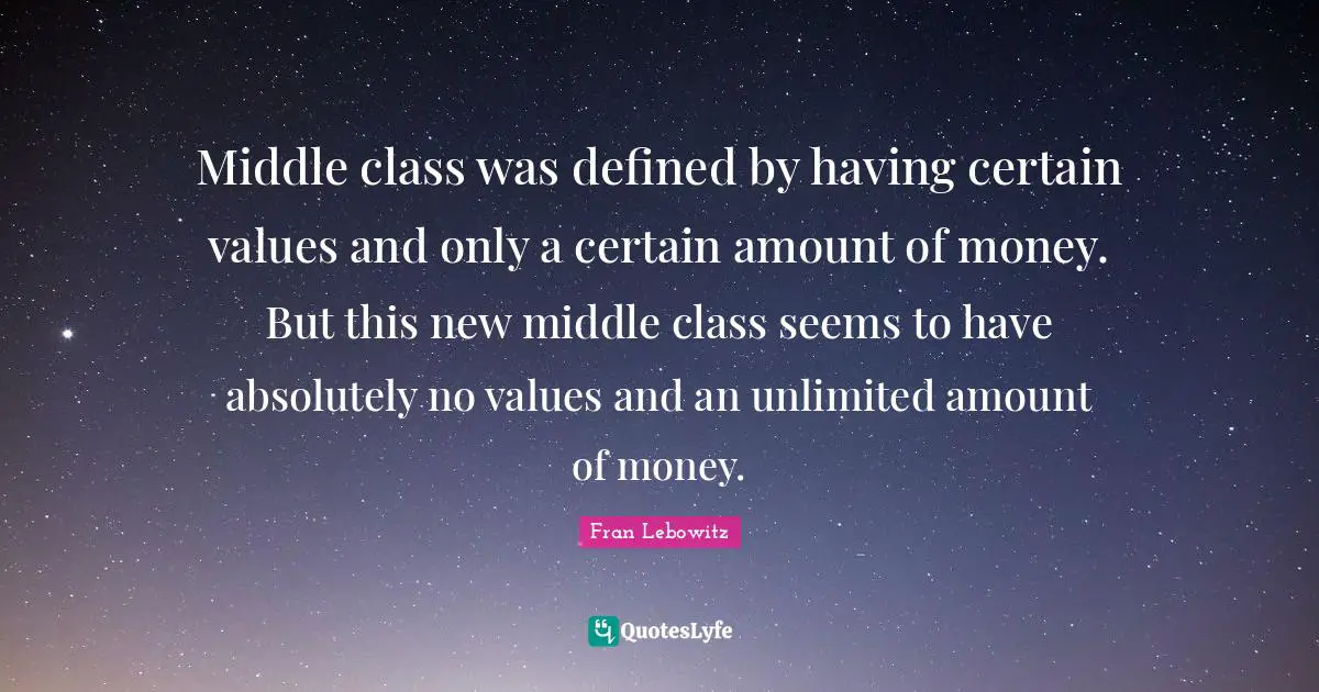 Middle class was defined by having certain values and only a certain amount of money. But this new middle class seems to have absolutely no values and an unlimited amount of money.
