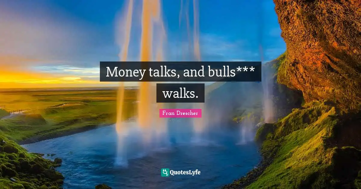 Money talks, and bulls*** walks.
