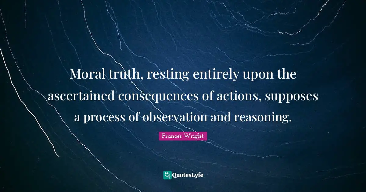 Moral truth, resting entirely upon the ascertained consequences of actions, supposes a process of observation and reasoning.
