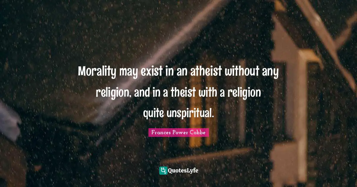 Morality may exist in an atheist without any religion, and in a theist with a religion quite unspiritual.