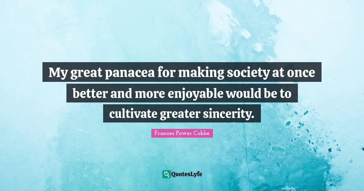 Sincerity Quotes: "My great panacea for making society at once better and more enjoyable would be to cultivate greater sincerity."