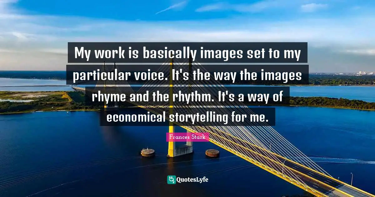 My work is basically images set to my particular voice. It's the way the images rhyme and the rhythm. It's a way of economical storytelling for me.