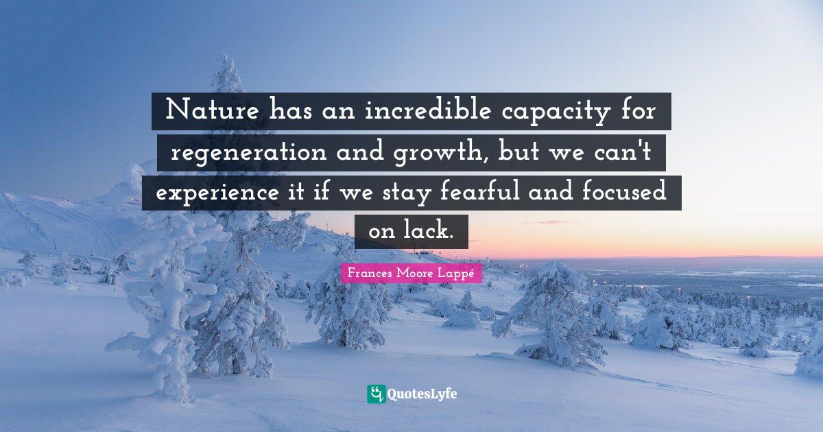 Nature has an incredible capacity for regeneration and growth, but we can't experience it if we stay fearful and focused on lack.