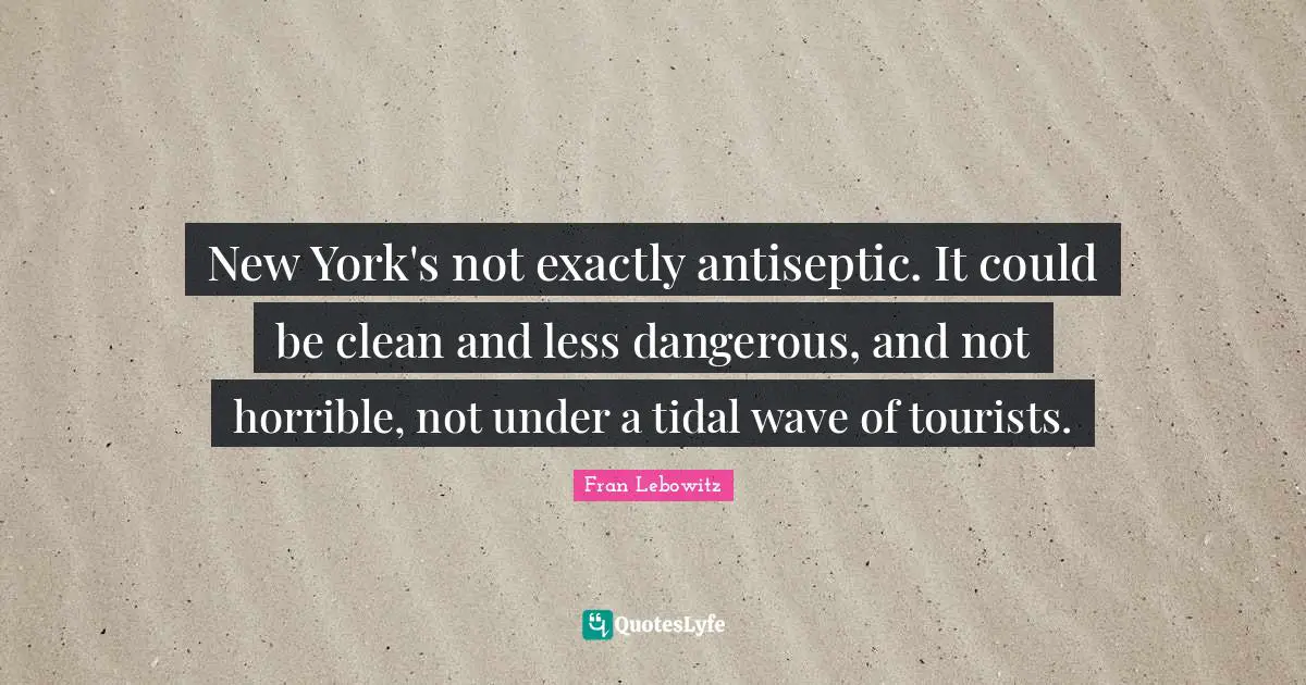 New York's not exactly antiseptic. It could be clean and less dangerous, and not horrible, not under a tidal wave of tourists.