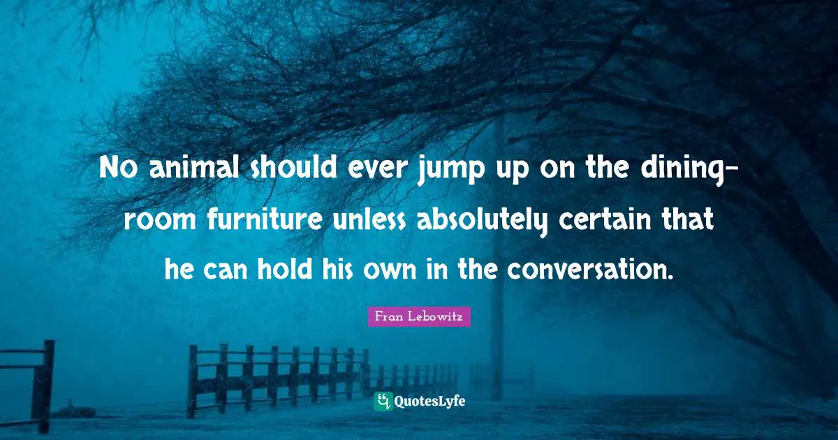 No animal should ever jump up on the dining-room furniture unless absolutely certain that he can hold his own in the conversation.