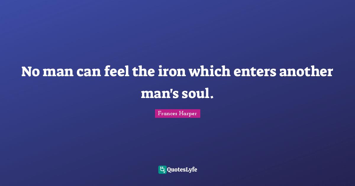 Frances Harper Quotes: "No man can feel the iron which enters another man's soul."
