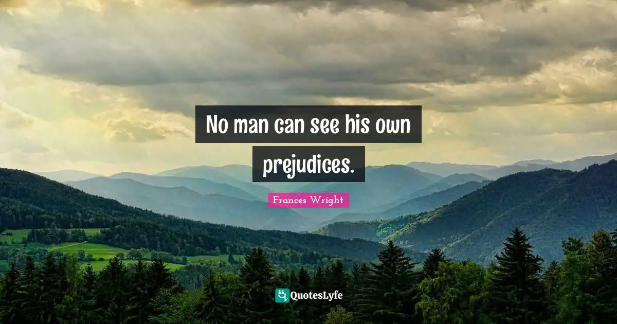 No man can see his own prejudices.