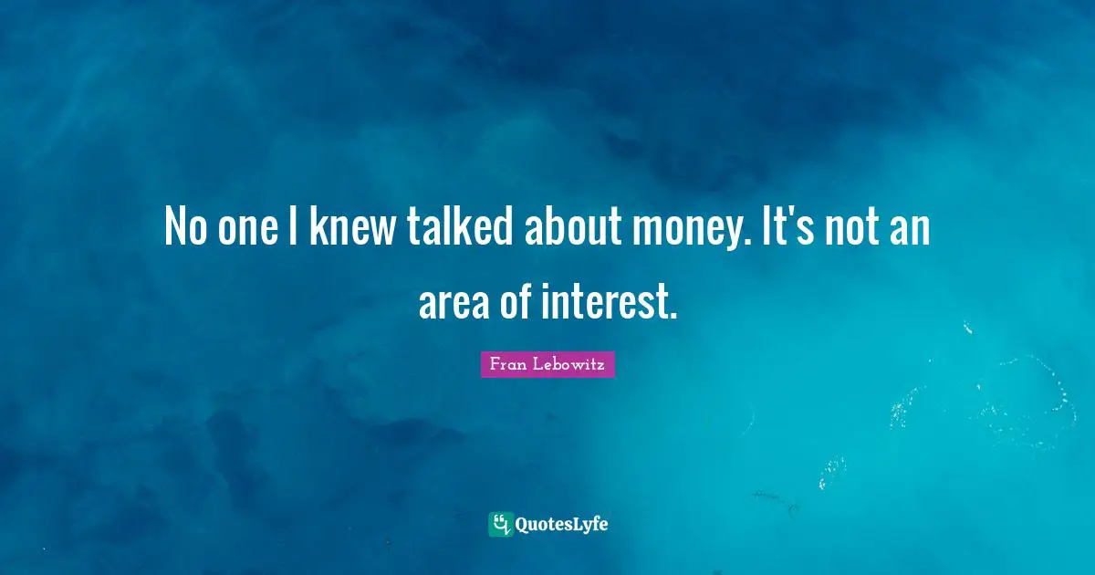 No one I knew talked about money. It's not an area of interest.