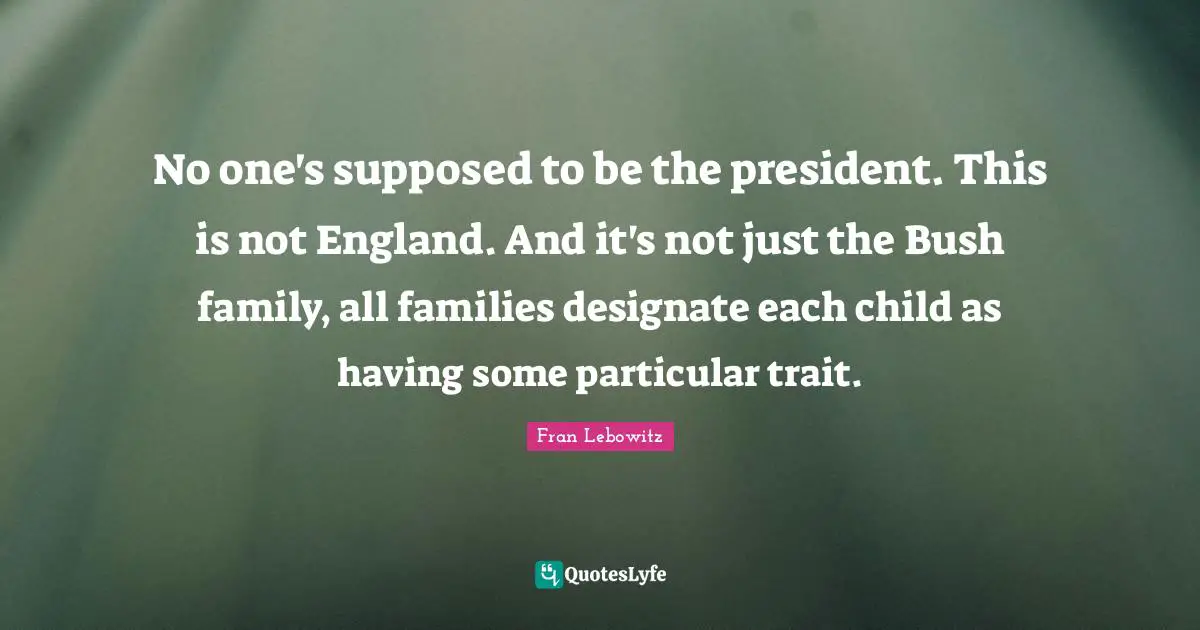 No one's supposed to be the president. This is not England. And it's not just the Bush family, all families designate each child as having some particular trait.