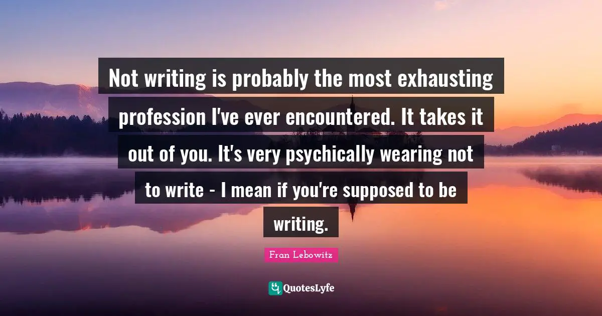 Not writing is probably the most exhausting profession I've ever encountered. It takes it out of you. It's very psychically wearing not to write - I mean if you're supposed to be writing.