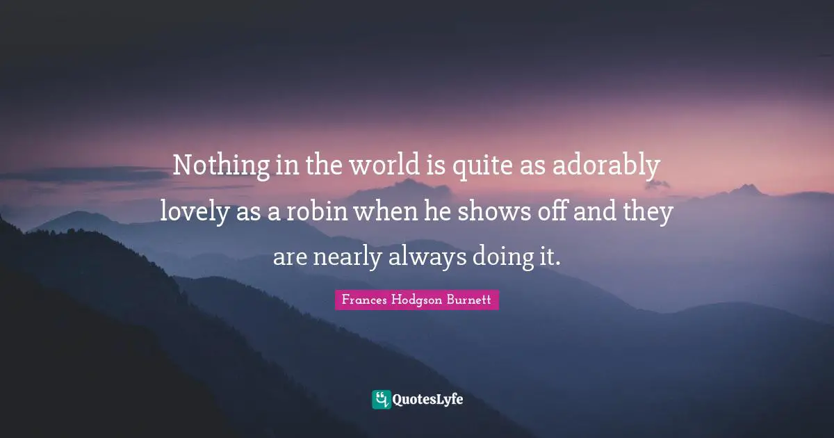 Frances Hodgson Burnett Quotes: "Nothing in the world is quite as adorably lovely as a robin when he shows off and they are nearly always doing it."