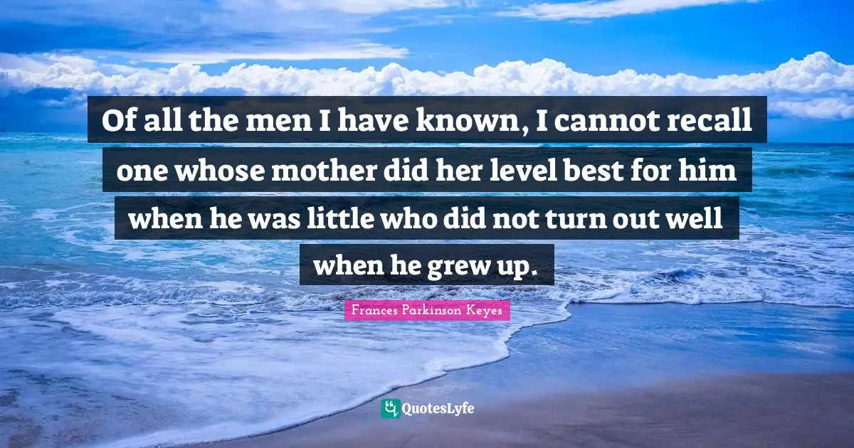 Of all the men I have known, I cannot recall one whose mother did her level best for him when he was little who did not turn out well when he grew up.