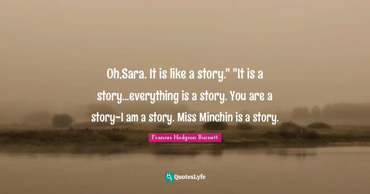 Frances Hodgson Burnett Quotes: "Oh,Sara. It is like a story." "It is a story...everything is a story. You are a story-I am a story. Miss Minchin is a story."