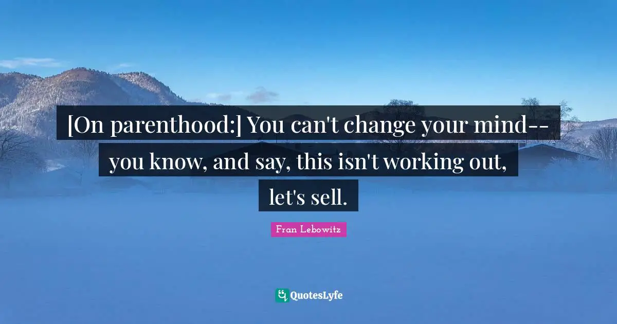 [On parenthood:] You can't change your mind--you know, and say, this isn't working out, let's sell.