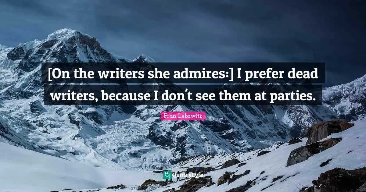 [On the writers she admires:] I prefer dead writers, because I don't see them at parties.