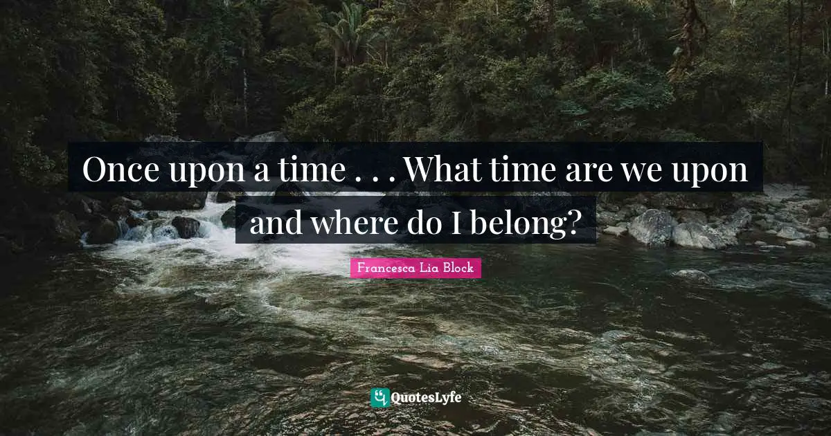 Francesca Lia Block Quotes: "Once upon a time . . . What time are we upon and where do I belong?"