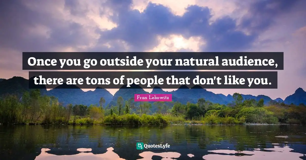 Once you go outside your natural audience, there are tons of people that don't like you.
