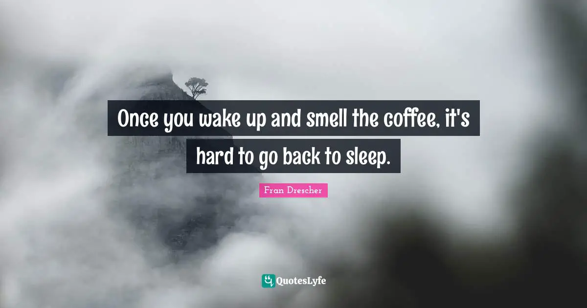 Fran Drescher Quotes: Once you wake up and smell the coffee, it's hard to go back to sleep.