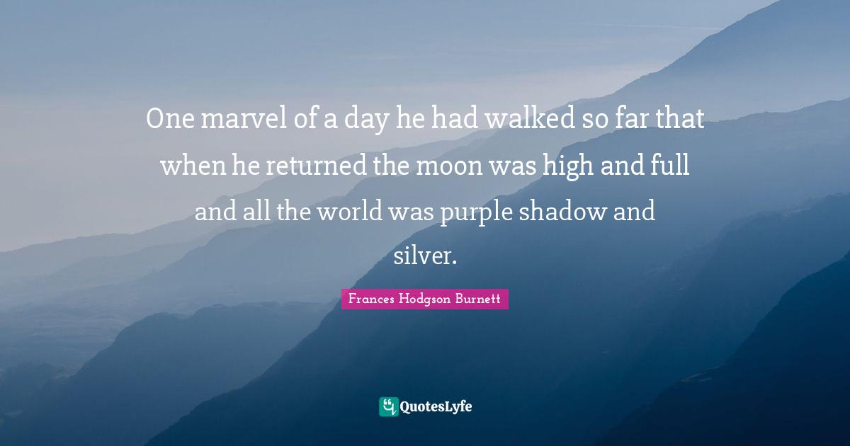 Frances Hodgson Burnett Quotes: "One marvel of a day he had walked so far that when he returned the moon was high and full and all the world was purple shadow and silver."