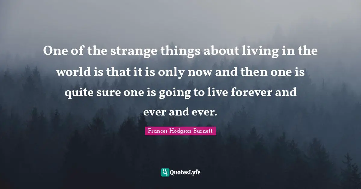 Frances Hodgson Burnett Quotes: "One of the strange things about living in the world is that it is only now and then one is quite sure one is going to live forever and ever and ever."
