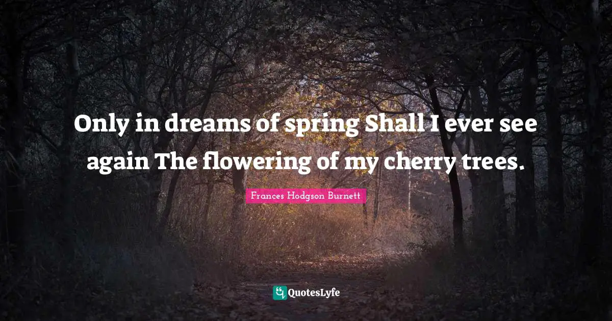 Frances Hodgson Burnett Quotes: "Only in dreams of spring Shall I ever see again The flowering of my cherry trees."