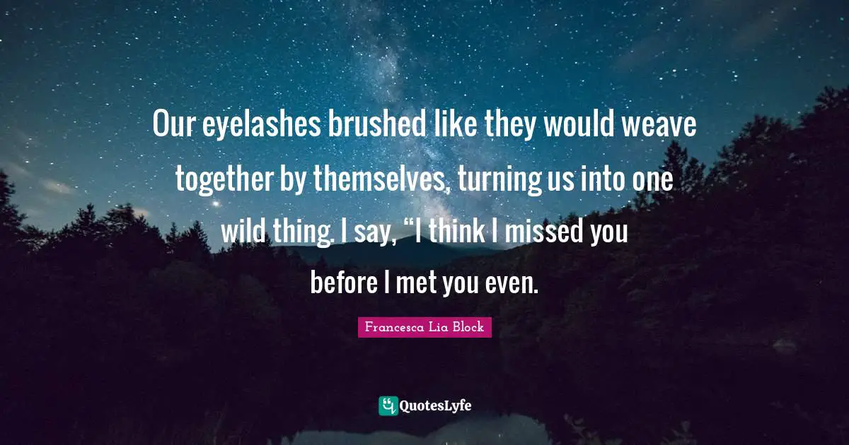 Francesca Lia Block Quotes: "Our eyelashes brushed like they would weave together by themselves, turning us into one wild thing. I say, “I think I missed you before I met you even."