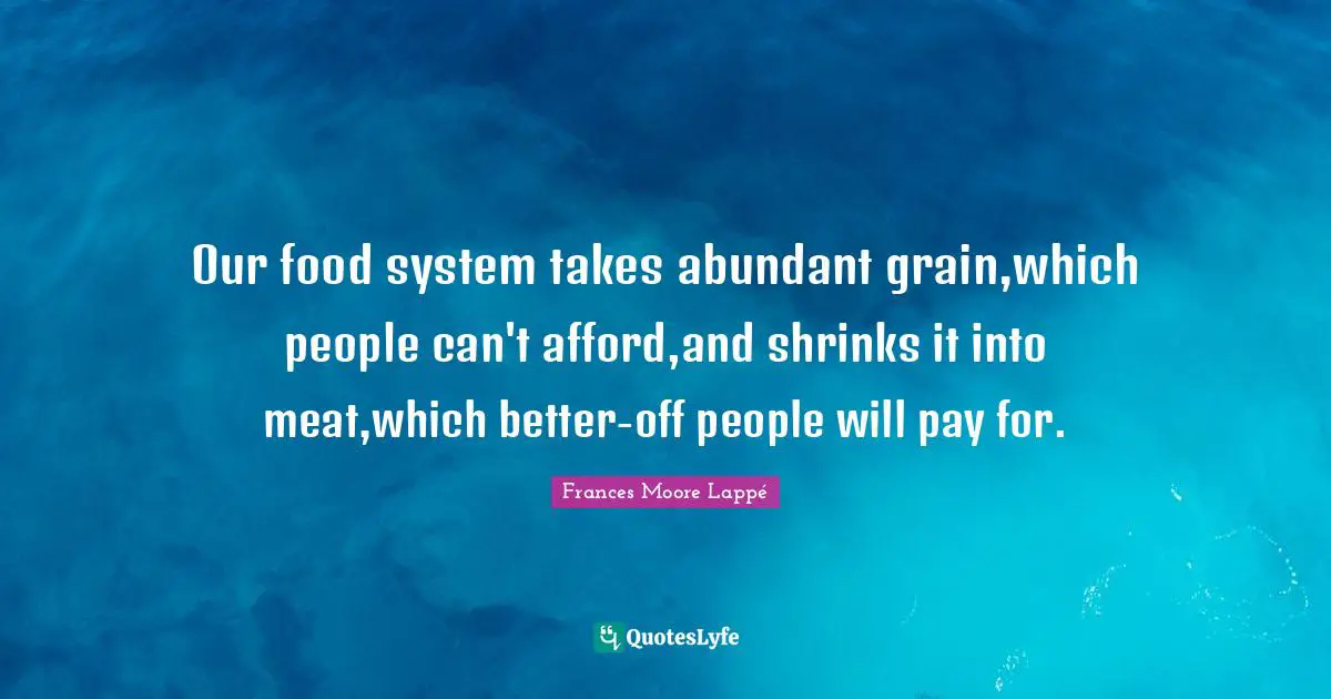 Shrinks Quotes: "Our food system takes abundant grain,which people can't afford,and shrinks it into meat,which better-off people will pay for."