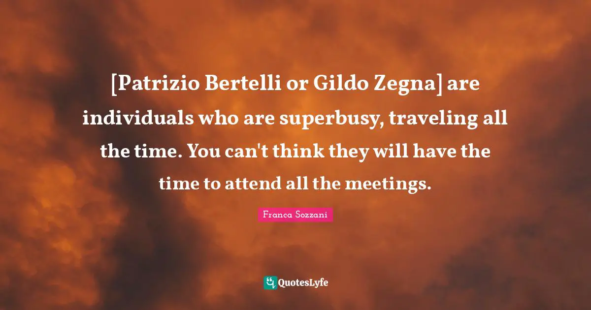 [Patrizio Bertelli or Gildo Zegna] are individuals who are superbusy, traveling all the time. You can't think they will have the time to attend all the meetings.