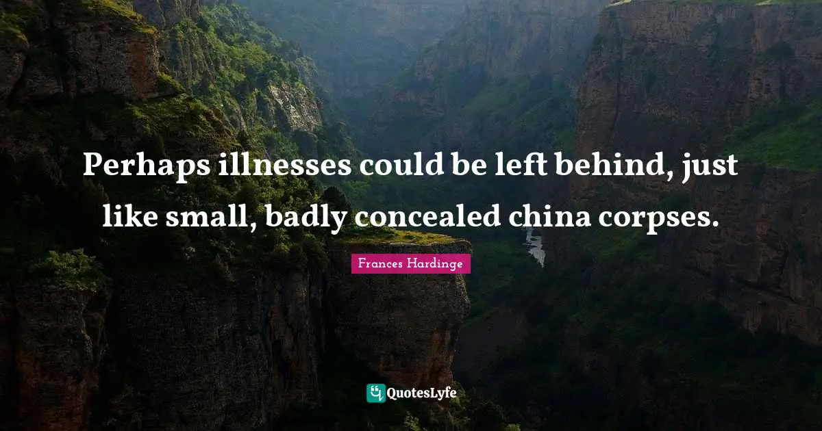 Perhaps illnesses could be left behind, just like small, badly concealed china corpses.