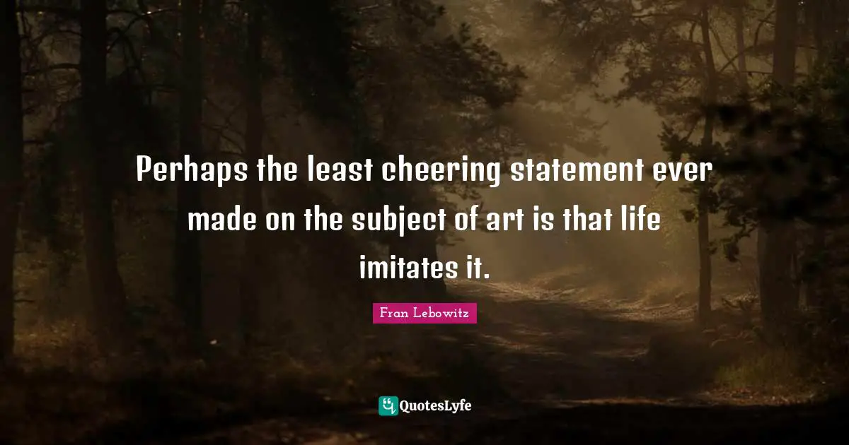 Perhaps the least cheering statement ever made on the subject of art is that life imitates it.