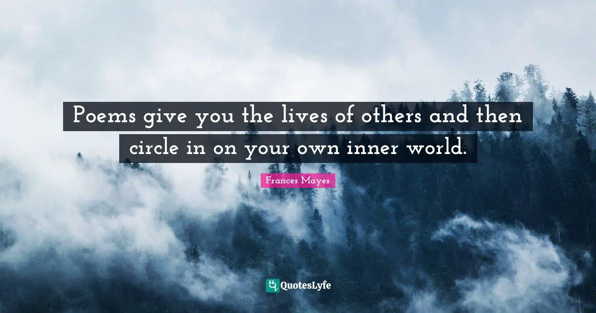 Inner World Quotes: "Poems give you the lives of others and then circle in on your own inner world."