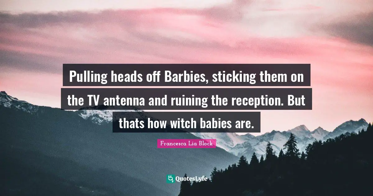 Francesca Lia Block Quotes: "Pulling heads off Barbies, sticking them on the TV antenna and ruining the reception. But thats how witch babies are."