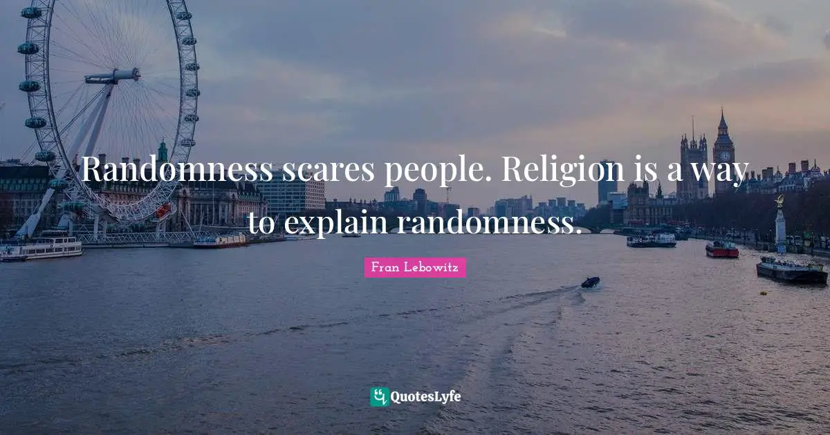 Randomness scares people. Religion is a way to explain randomness.