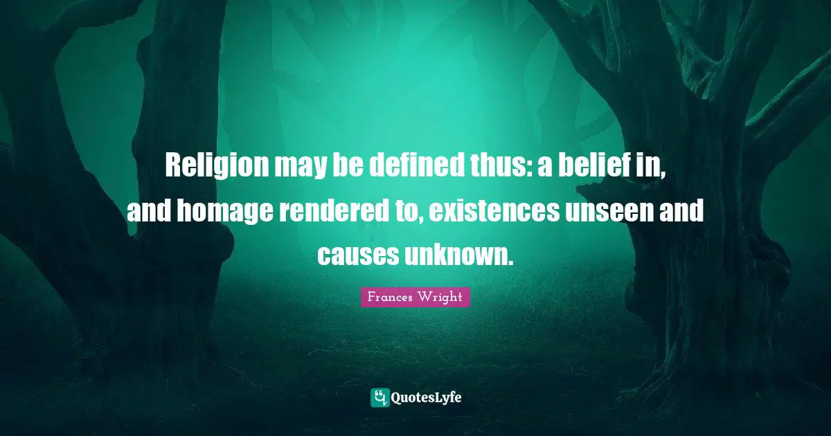 Religion may be defined thus: a belief in, and homage rendered to, existences unseen and causes unknown.