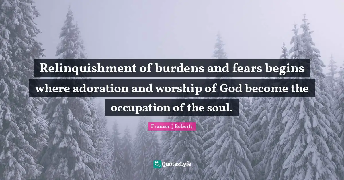 Adoration Quotes: "Relinquishment of burdens and fears begins where adoration and worship of God become the occupation of the soul."