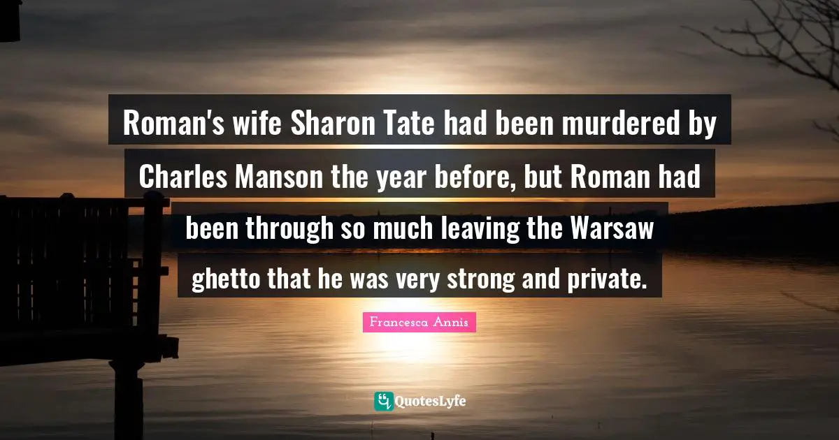 Very Strong Quotes: "Roman's wife Sharon Tate had been murdered by Charles Manson the year before, but Roman had been through so much leaving the Warsaw ghetto that he was very strong and private."