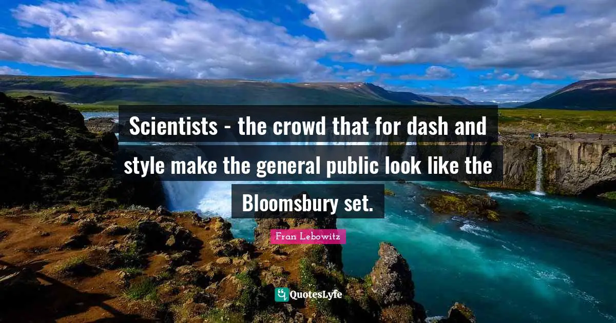 Scientists - the crowd that for dash and style make the general public look like the Bloomsbury set.