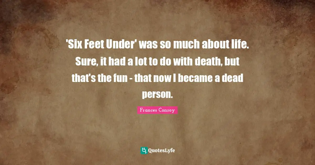 'Six Feet Under' was so much about life. Sure, it had a lot to do with death, but that's the fun - that now I became a dead person.